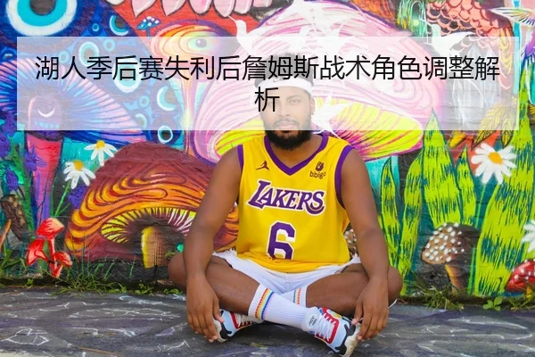 湖人季后赛失利后詹姆斯战术角色调整解析