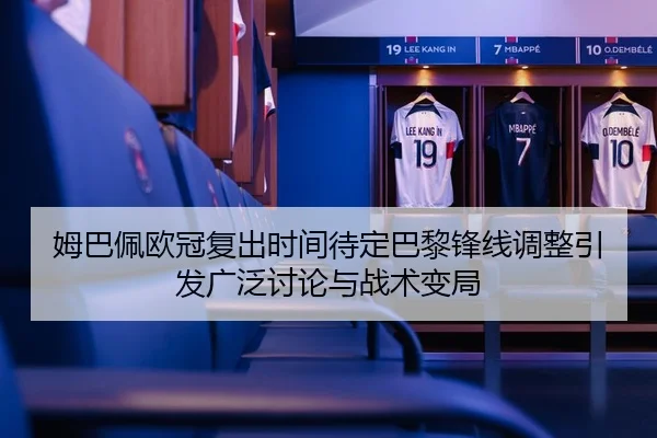 姆巴佩欧冠复出时间待定巴黎锋线调整引发广泛讨论与战术变局