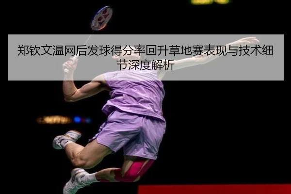 郑钦文温网后发球得分率回升草地赛表现与技术细节深度解析